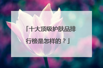 十大顶级护肤品排行榜是怎样的？