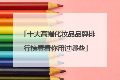 十大高端化妆品品牌排行榜看看你用过哪些