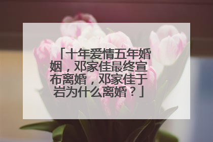 十年爱情五年婚姻，邓家佳最终宣布离婚，邓家佳于岩为什么离婚？
