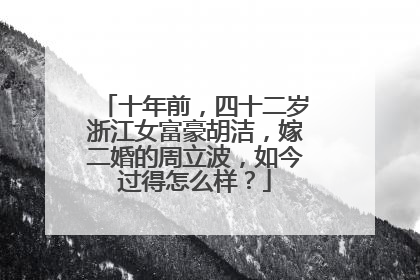 十年前,四十二岁浙江女富豪胡洁,嫁二婚的周立波,如今过得怎么样?