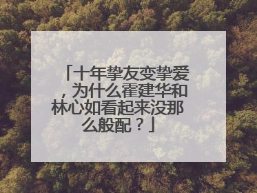 十年挚友变挚爱，为什么霍建华和林心如看起来没那么般配？