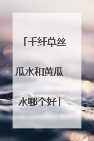 千纤草丝瓜水和黄瓜水哪个好