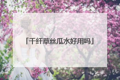 千纤草丝瓜水好用吗