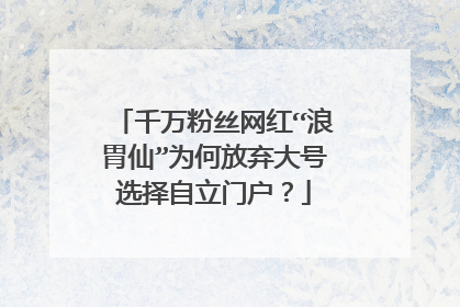 千万粉丝网红“浪胃仙”为何放弃大号选择自立门户?