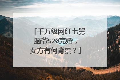 千万级网红七舅脑爷520完婚,女方有何背景?