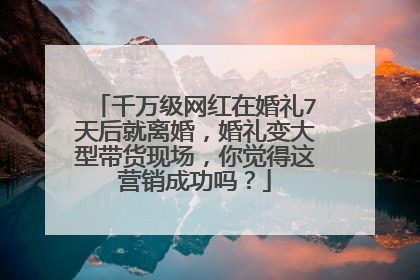 千万级网红在婚礼7天后就离婚,婚礼变大型带货现场,你觉得这营销成功吗?