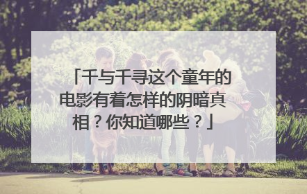 千与千寻这个童年的电影有着怎样的阴暗真相？你知道哪些？