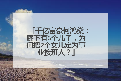 千亿富豪何鸿燊：膝下有6个儿子，为何把2个女儿定为事业接班人？
