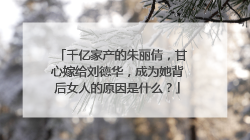 千亿家产的朱丽倩，甘心嫁给刘德华，成为她背后女人的原因是什么？