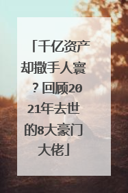 千亿资产却撒手人寰?回顾2021年去世的8大豪门大佬