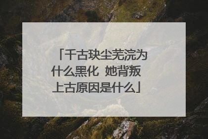 千古玦尘芜浣为什么黑化 她背叛上古原因是什么