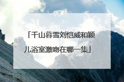 千山暮雪刘恺威和颖儿浴室激吻在哪一集