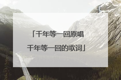 千年等一回原唱 千年等一回的歌词