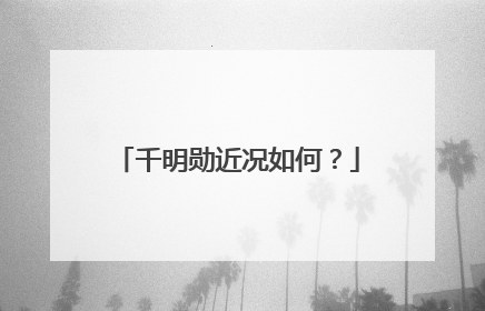 千明勋近况如何？