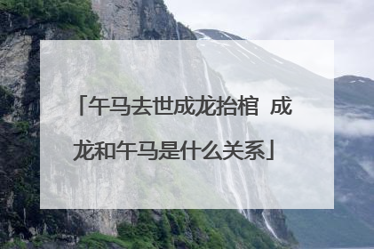 午马去世成龙抬棺 成龙和午马是什么关系