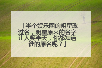 半个娱乐圈的明星改过名,明星原来的名字让人笑半天,你都知道谁的原名呢?