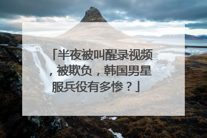 半夜被叫醒录视频,被欺负,韩国男星服兵役有多惨?
