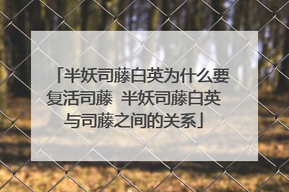 半妖司藤白英为什么要复活司藤 半妖司藤白英与司藤之间的关系