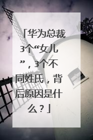 华为总裁3个“女儿”,3个不同姓氏,背后原因是什么?