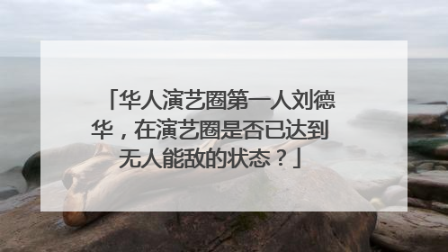 华人演艺圈第一人刘德华,在演艺圈是否已达到无人能敌的状态?