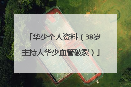 华少个人资料（38岁主持人华少血管破裂）