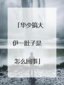 华少搞大伊一肚子是怎么回事
