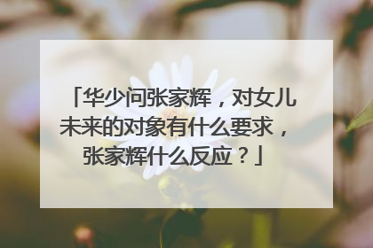 华少问张家辉，对女儿未来的对象有什么要求，张家辉什么反应？