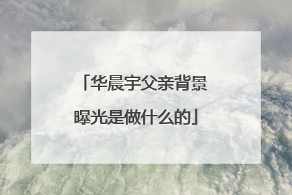 华晨宇父亲背景曝光是做什么的