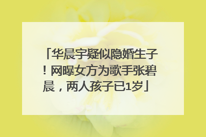 华晨宇疑似隐婚生子！网曝女方为歌手张碧晨，两人孩子已1岁