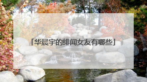 华晨宇的绯闻女友有哪些