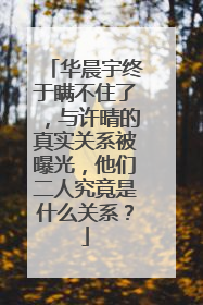 华晨宇终于瞒不住了，与许晴的真实关系被曝光，他们二人究竟是什么关系？