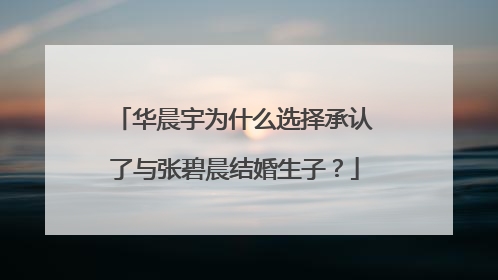 华晨宇为什么选择承认了与张碧晨结婚生子?
