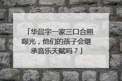 华晨宇一家三口合照曝光,他们的孩子会继承音乐天赋吗?