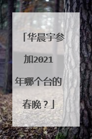 华晨宇参加2021年哪个台的春晚？