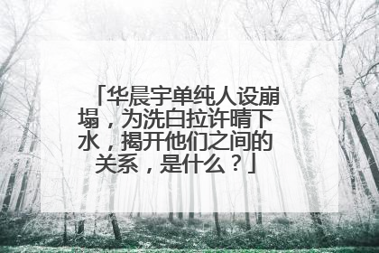 华晨宇单纯人设崩塌，为洗白拉许晴下水，揭开他们之间的关系，是什么？