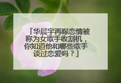 华晨宇再曝恋情被称为女歌手收割机,你知道他和哪些歌手谈过恋爱吗?