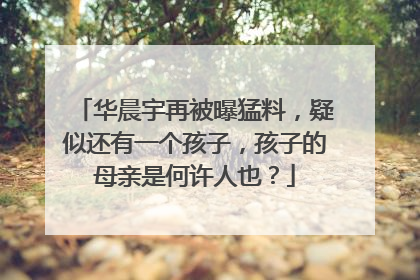 华晨宇再被曝猛料，疑似还有一个孩子，孩子的母亲是何许人也？