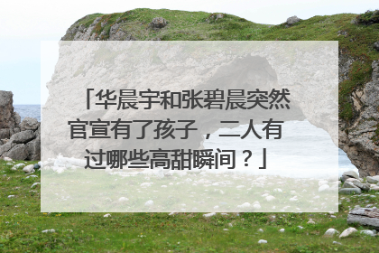华晨宇和张碧晨突然官宣有了孩子，二人有过哪些高甜瞬间？