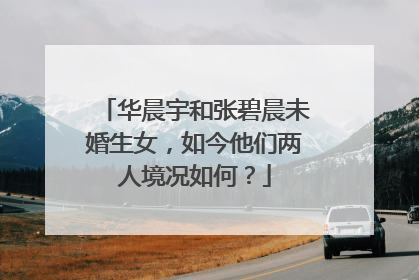 华晨宇和张碧晨未婚生女，如今他们两人境况如何？