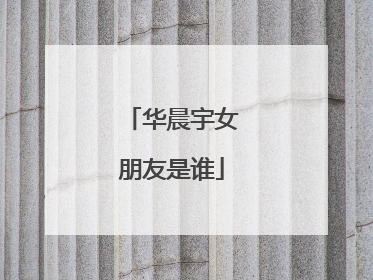 华晨宇女朋友是谁