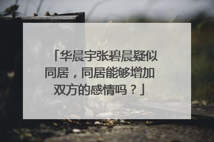 华晨宇张碧晨疑似同居，同居能够增加双方的感情吗？