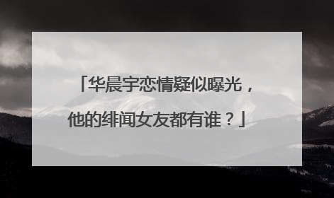 华晨宇恋情疑似曝光,他的绯闻女友都有谁?