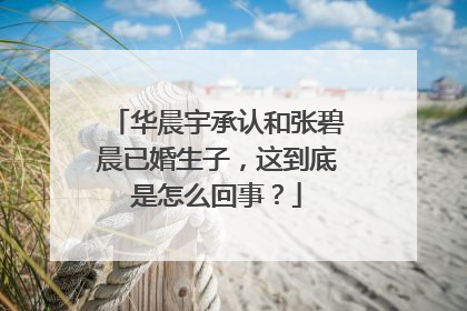 华晨宇承认和张碧晨已婚生子,这到底是怎么回事?