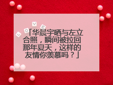 华晨宇晒与左立合照,瞬间被拉回那年夏天,这样的友情你羡慕吗?