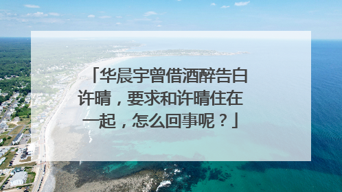 华晨宇曾借酒醉告白许晴,要求和许晴住在一起,怎么回事呢?