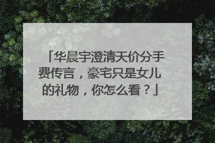 华晨宇澄清天价分手费传言，豪宅只是女儿的礼物，你怎么看？