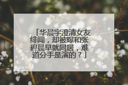 华晨宇澄清女友绯闻，却被曝和张碧晨早就同居，难道分手是演的？