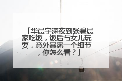 华晨宇深夜到张碧晨家吃饭，饭后与女儿玩耍，意外暴露一个细节，你怎么看？