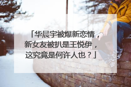 华晨宇被爆新恋情,新女友被扒是王悦伊,这究竟是何许人也?