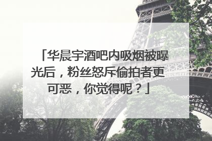 华晨宇酒吧内吸烟被曝光后,粉丝怒斥偷拍者更可恶,你觉得呢?
